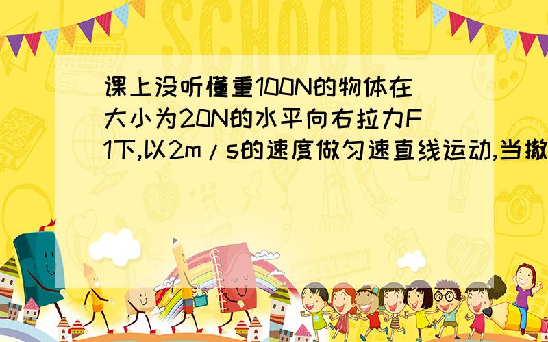 课上没听懂重100N的物体在大小为20N的水平向右拉力F1下,以2m/s的速度做匀速直线运动,当撤去拉力F1,待物体静止后,改用水平向左的拉力F2,大小为25N,使物体水平向右运动20m .正确答案是A物体在