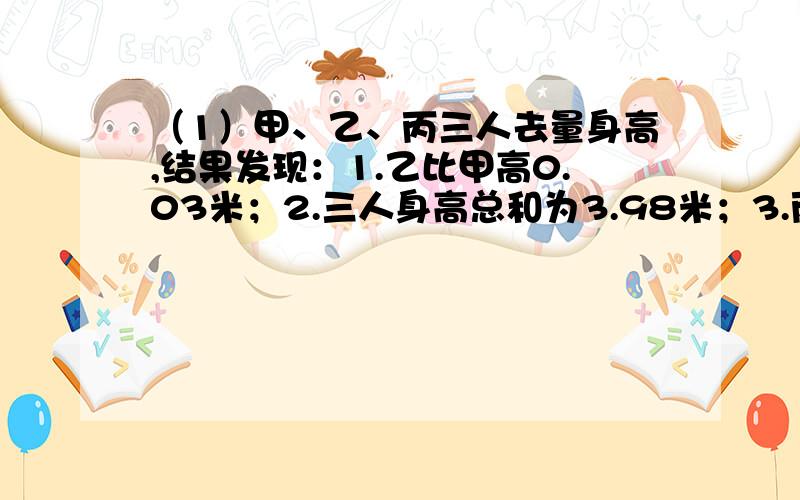 （1）甲、乙、丙三人去量身高,结果发现：1.乙比甲高0.03米；2.三人身高总和为3.98米；3.丙比乙高0.15米；甲比乙矮多少米?（2）一个数与自己相加、相减、相除,其和、差、商相加的和是8.6,这