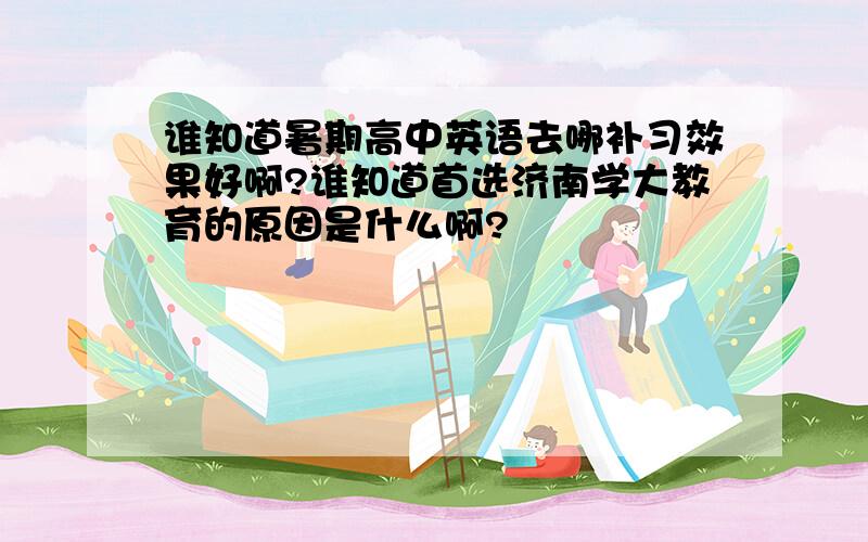 谁知道暑期高中英语去哪补习效果好啊?谁知道首选济南学大教育的原因是什么啊?