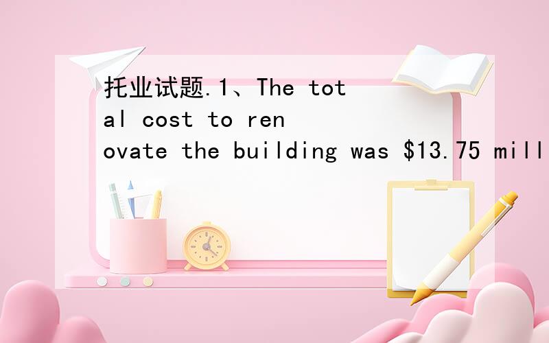 托业试题.1、The total cost to renovate the building was $13.75 million,_____ double the original estimate.A.almost.B mostly2、The bird feeder_____ to keep squirrels from getting to the birdseed.A.is designed B was a designer3.______ the Radio C