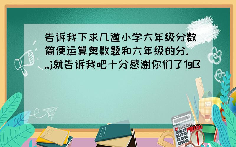 告诉我下求几道小学六年级分数简便运算奥数题和六年级的分...j就告诉我吧十分感谢你们了1gB