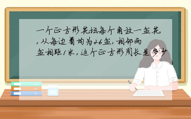 一个正方形花坛每个角放一盆花,从每边看均为26盆,相邻两盆相距1米,这个正方形周长是多少