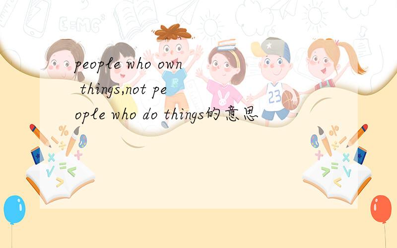 people who own things,not people who do things的意思