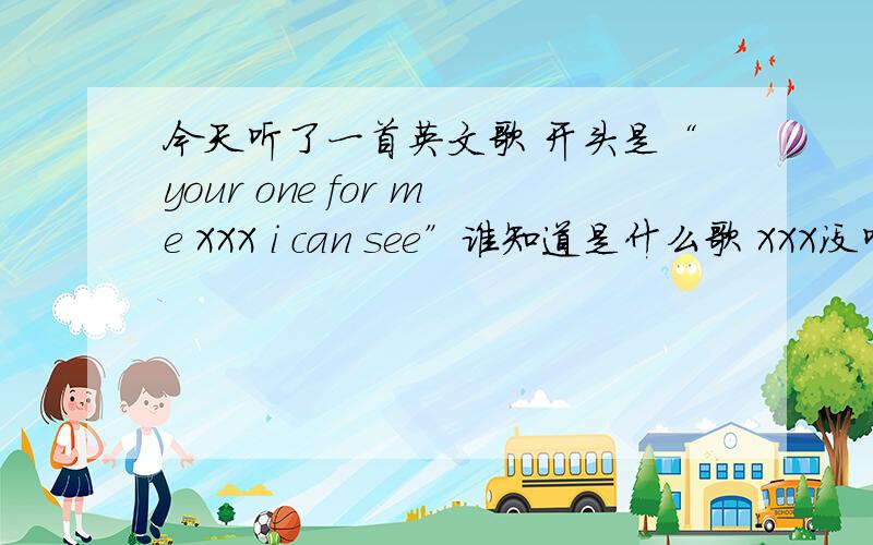 今天听了一首英文歌 开头是“your one for me XXX i can see”谁知道是什么歌 XXX没听太清楚