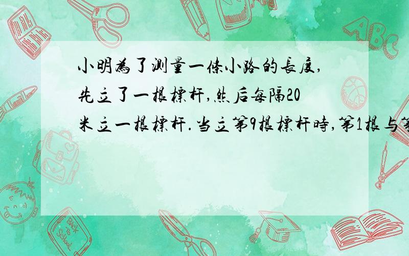 小明为了测量一条小路的长度,先立了一根标杆,然后每隔20米立一根标杆.当立第9根标杆时,第1根与第9根相距多少米