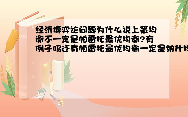 经济博弈论问题为什么说上策均衡不一定是帕雷托最优均衡?有例子吗还有帕雷托最优均衡一定是纳什均衡吗?