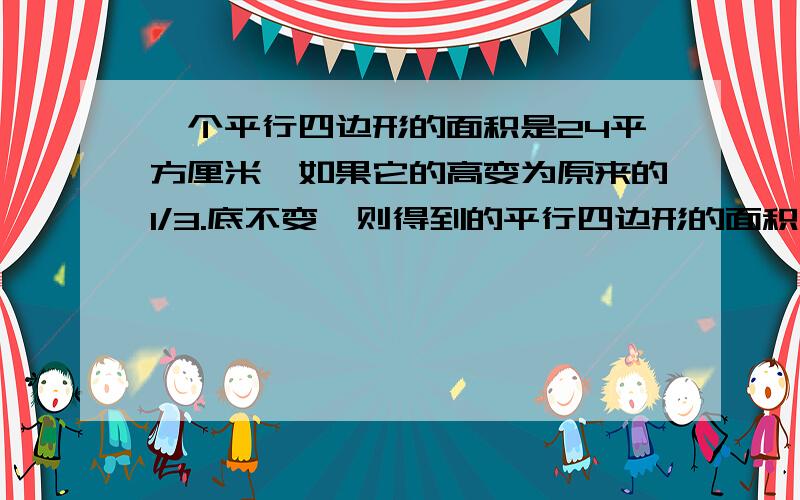 一个平行四边形的面积是24平方厘米,如果它的高变为原来的1/3.底不变,则得到的平行四边形的面积是多少平