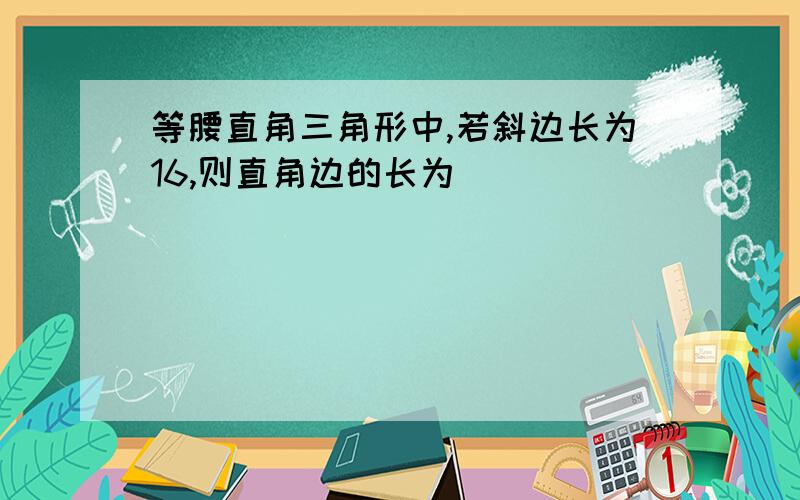 等腰直角三角形中,若斜边长为16,则直角边的长为