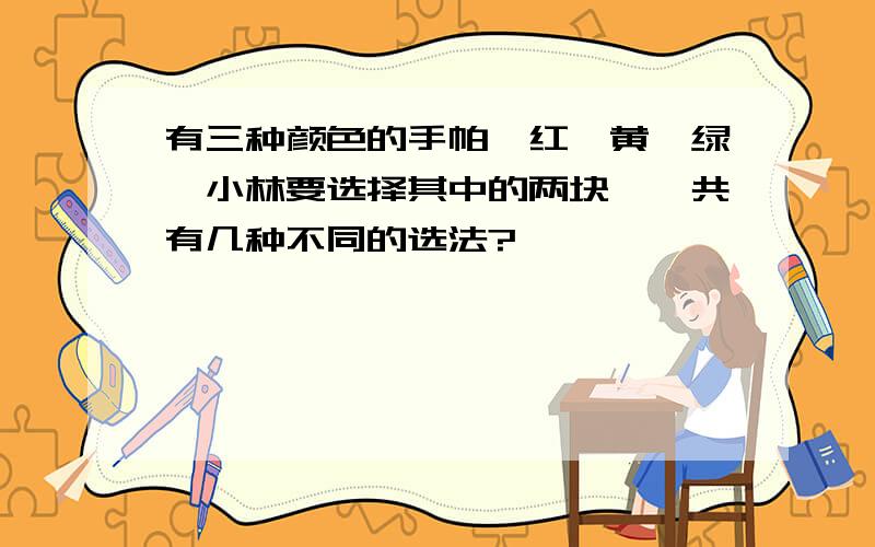 有三种颜色的手帕,红,黄,绿,小林要选择其中的两块,一共有几种不同的选法?