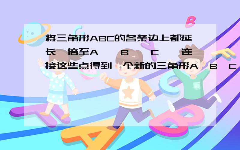 将三角形ABC的各条边上都延长一倍至A'、B',C',连接这些点得到一个新的三角形A'B'C',若三角形ABC的面积为2,求A'B'C'的面积.中间是小的，两厘米，求大的，