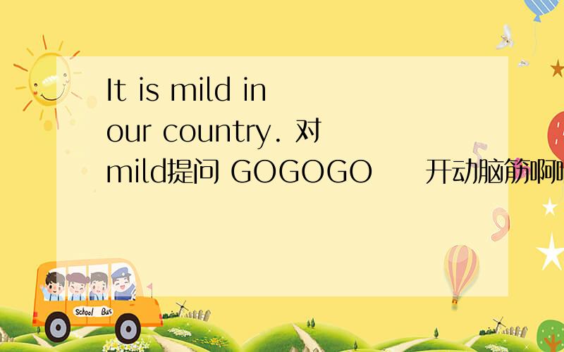 It is mild in our country. 对mild提问 GOGOGO　　开动脑筋啊啊啊　　　我很急啊有木有啊