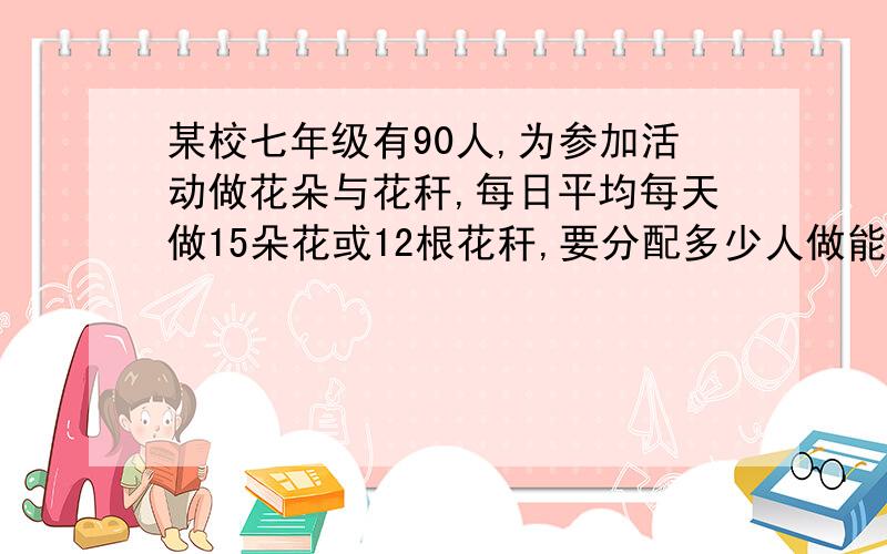 某校七年级有90人,为参加活动做花朵与花秆,每日平均每天做15朵花或12根花秆,要分配多少人做能一一配套