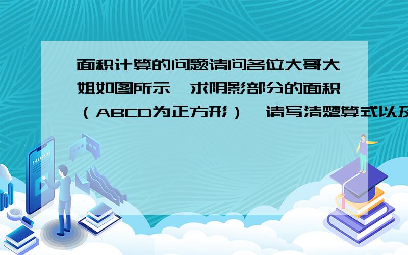 面积计算的问题请问各位大哥大姐如图所示,求阴影部分的面积（ABCD为正方形）,请写清楚算式以及这个算式是怎么立出来,