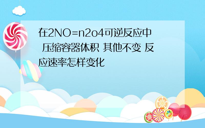 在2NO=n2o4可逆反应中 压缩容器体积 其他不变 反应速率怎样变化