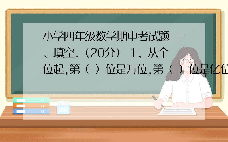 小学四年级数学期中考试题 一、填空.（20分） 1、从个位起,第（ ）位是万位,第（ ）位是亿位. 2、一个