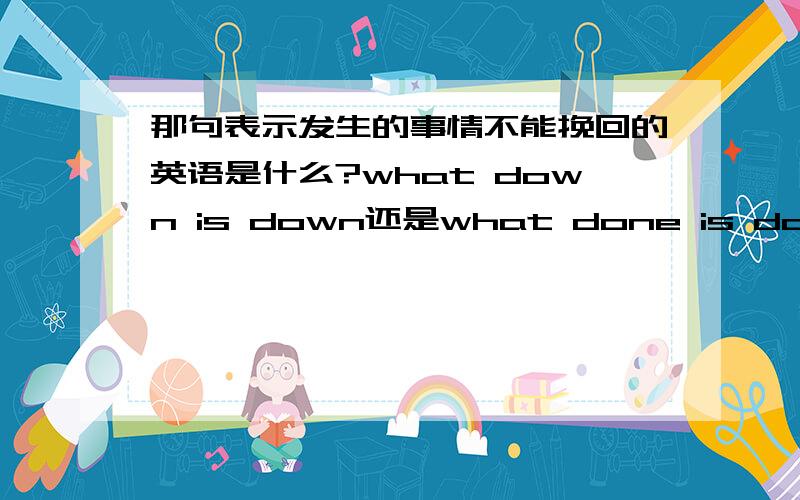 那句表示发生的事情不能挽回的英语是什么?what down is down还是what done is done?