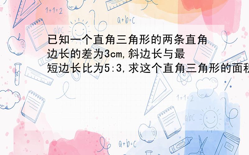 已知一个直角三角形的两条直角边长的差为3cm,斜边长与最短边长比为5:3,求这个直角三角形的面积.