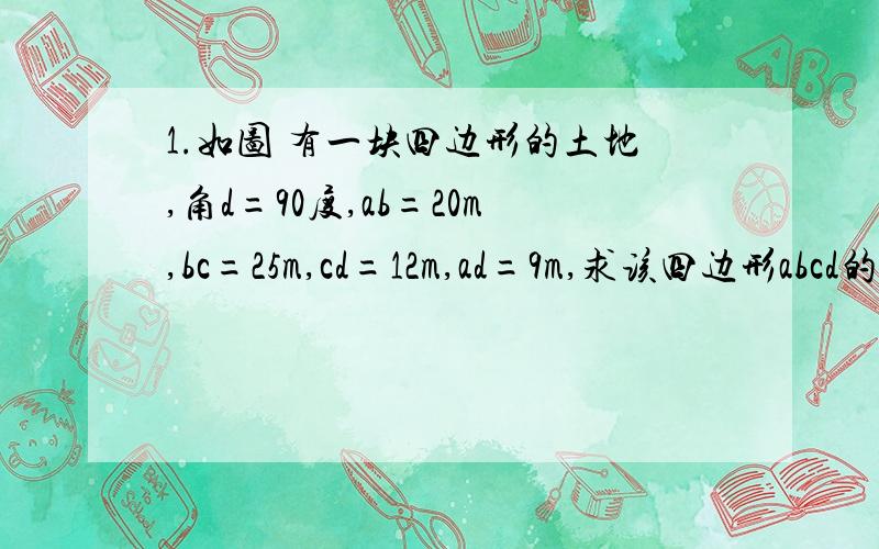 1.如图 有一块四边形的土地,角d=90度,ab=20m,bc=25m,cd=12m,ad=9m,求该四边形abcd的面积如图 有一块四边形的土地,角d=90度,ab=20m,bc=25m,cd=12m,ad=9m,求该四边形abcd的面积?2.  如图 一长方体盒的长宽,高分别