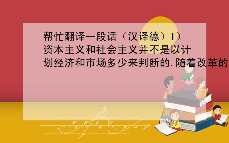 帮忙翻译一段话（汉译德）1）资本主义和社会主义并不是以计划经济和市场多少来判断的.随着改革的深化,国家指令性计划的范围将会缩小,而市场调节的范围将会扩大.在深化农村改革的同