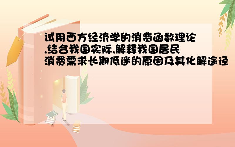 试用西方经济学的消费函数理论,结合我国实际,解释我国居民消费需求长期低迷的原因及其化解途径