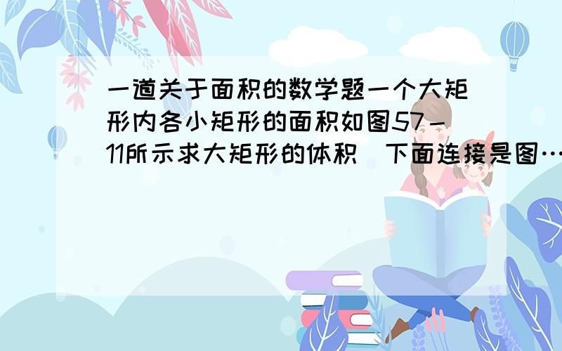 一道关于面积的数学题一个大矩形内各小矩形的面积如图57－11所示求大矩形的体积(下面连接是图……）求大矩形的面积