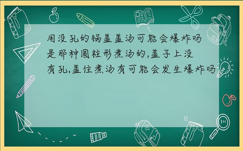 用没孔的锅盖盖汤可能会爆炸吗是那种圆柱形煮汤的,盖子上没有孔,盖住煮汤有可能会发生爆炸吗