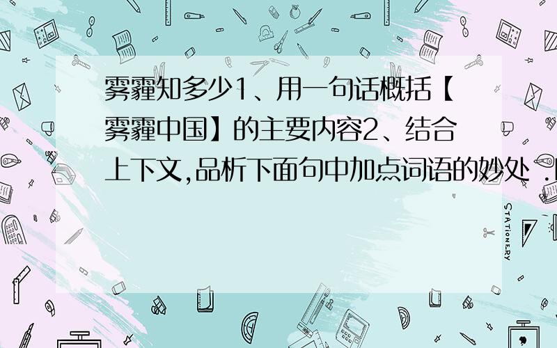 雾霾知多少1、用一句话概括【雾霾中国】的主要内容2、结合上下文,品析下面句中加点词语的妙处 .PM2.5还有很强的吸附性,超级喜欢和有毒有害物质勾勾搭搭3、根据【雾霾调查】中图1、图2