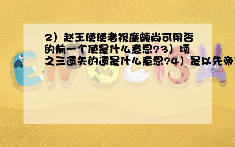 2）赵王使使者视廉颇尚可用否的前一个使是什么意思?3）顷之三遗矢的遗是什么意思?4）是以先帝以遗陛下的遗是什么意思?