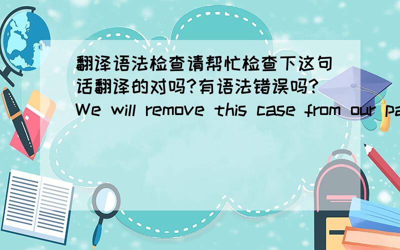 翻译语法检查请帮忙检查下这句话翻译的对吗?有语法错误吗?We will remove this case from our payment monitoring system and no more reminders will be sent to you.想表达的意思是：我们将将此案从我们的费用监控