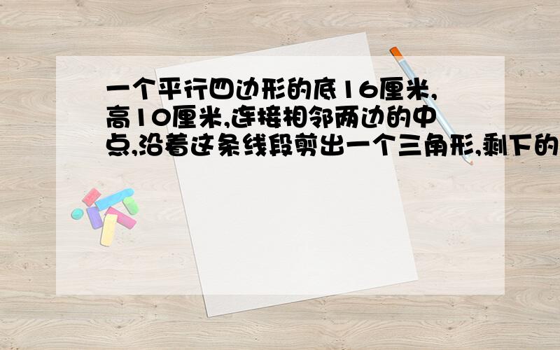 一个平行四边形的底16厘米,高10厘米,连接相邻两边的中点,沿着这条线段剪出一个三角形,剩下的面积是多A.140 0 B.120 1C.100 D.80理由和算式