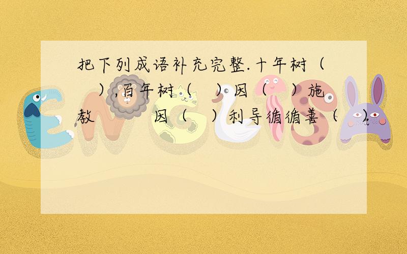 把下列成语补充完整.十年树（　）,百年树（　）因（　）施教　　　因（　）利导循循善（　）