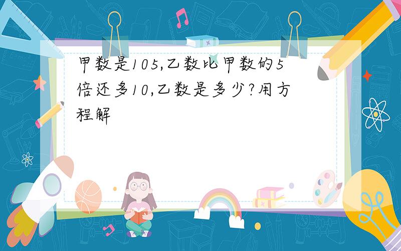 甲数是105,乙数比甲数的5倍还多10,乙数是多少?用方程解