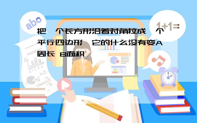 把一个长方形沿着对角拉成一个平行四边形,它的什么没有变A周长 B面积