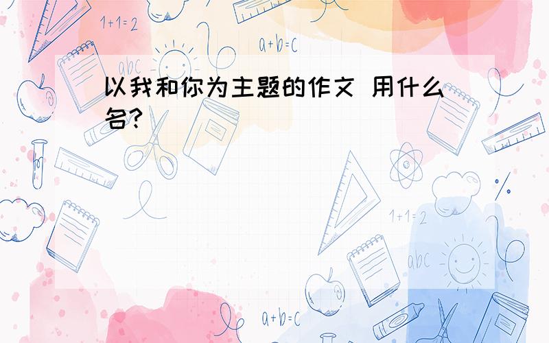 以我和你为主题的作文 用什么名?