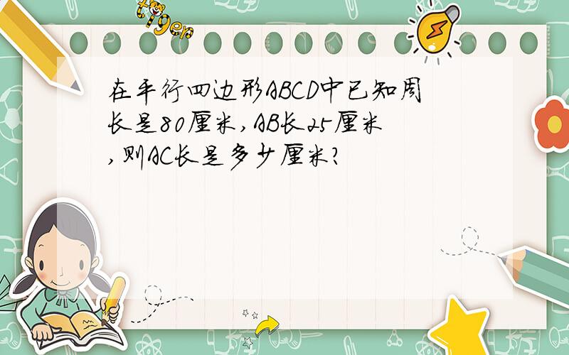 在平行四边形ABCD中已知周长是80厘米,AB长25厘米,则AC长是多少厘米?