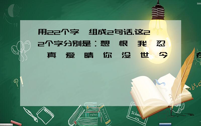 用22个字,组成2句话.这22个字分别是：想、恨、我、忍、真、爱、晴、你、没、世、今、一、在、活、生、为、乐、有、好、快、过、不.