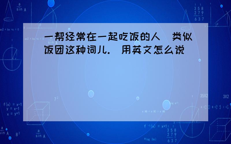 一帮经常在一起吃饭的人（类似饭团这种词儿.）用英文怎么说