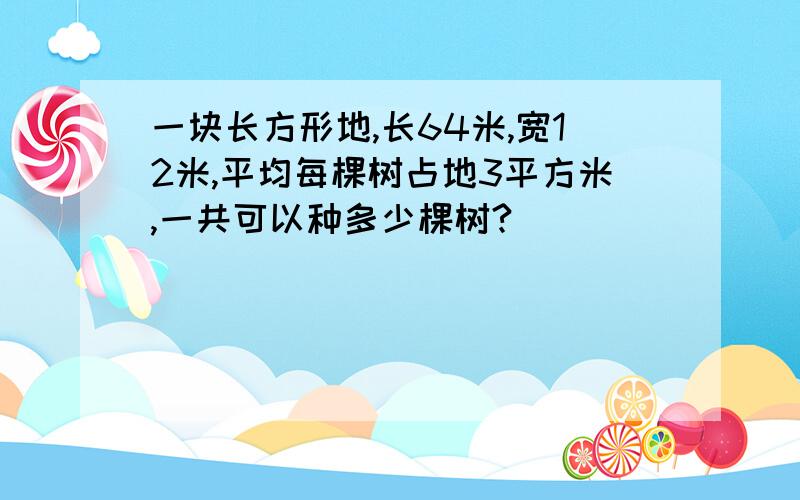 一块长方形地,长64米,宽12米,平均每棵树占地3平方米,一共可以种多少棵树?