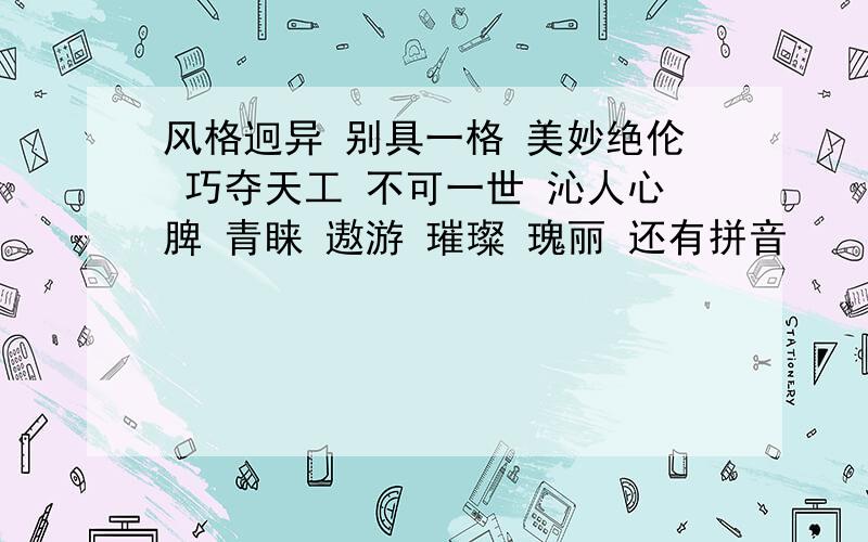 风格迥异 别具一格 美妙绝伦 巧夺天工 不可一世 沁人心脾 青睐 遨游 璀璨 瑰丽 还有拼音