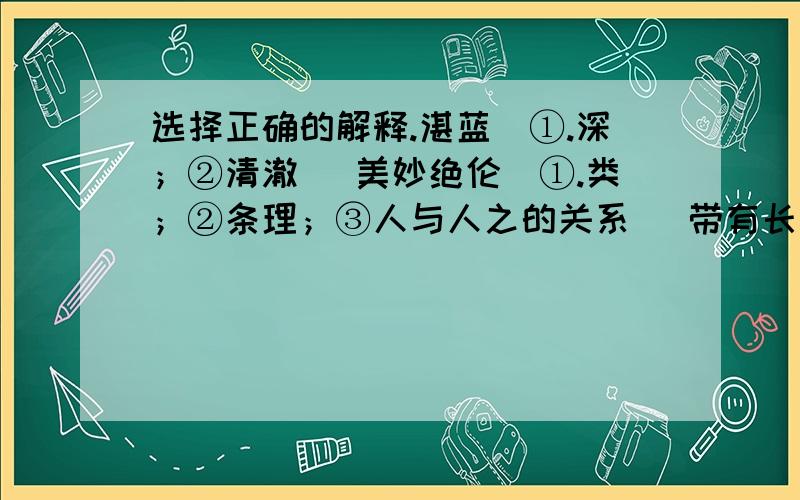 选择正确的解释.湛蓝（①.深；②清澈） 美妙绝伦（①.类；②条理；③人与人之的关系） 带有长江二选择正确的解释.湛蓝（①.深；②清澈）美妙绝伦（①.类；②条理；③人与人之的关系