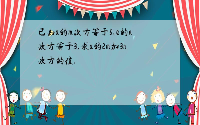 已知a的m次方等于5,a的n次方等于3,求a的2m加3n次方的值.