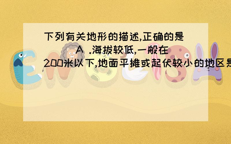 下列有关地形的描述,正确的是（　）A .海拔较低,一般在200米以下,地面平摊或起伏较小的地区是平原B.地面有起伏,但海拔不高,坡度又比较和缓的地形是平原　　　　C.海拔较高,地面坦荡或起