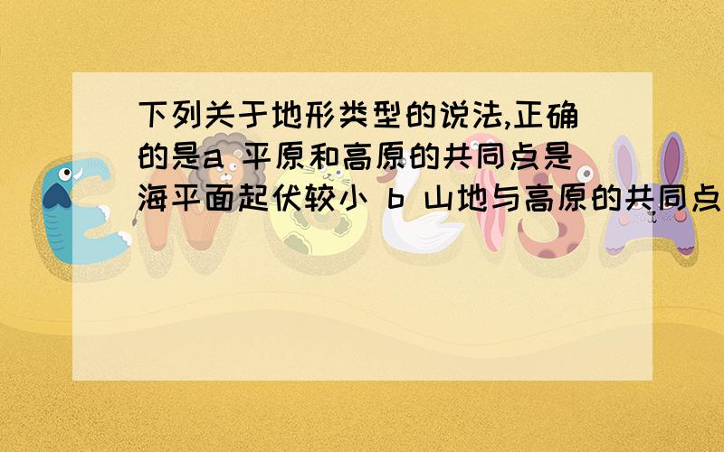 下列关于地形类型的说法,正确的是a 平原和高原的共同点是海平面起伏较小 b 山地与高原的共同点是海拔高,相对高度大c 盆地四周多被山地或高原环绕,中部一定是平原d 相对高度小,比例尺越