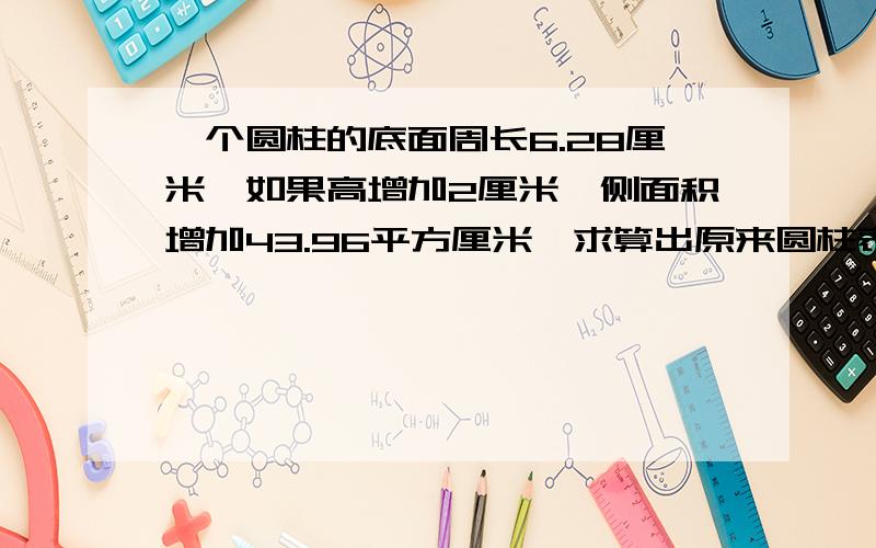 一个圆柱的底面周长6.28厘米,如果高增加2厘米,侧面积增加43.96平方厘米,求算出原来圆柱表面积是多少?