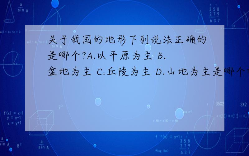 关于我国的地形下列说法正确的是哪个?A.以平原为主 B.盆地为主 C.丘陵为主 D.山地为主是哪个呢?