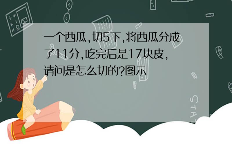 一个西瓜,切5下,将西瓜分成了11分,吃完后是17块皮,请问是怎么切的?图示