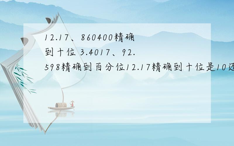 12.17、860400精确到十位 3.4017、92.598精确到百分位12.17精确到十位是10还是10.17，为什么？