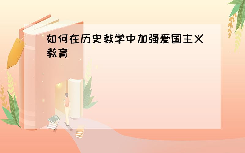 如何在历史教学中加强爱国主义教育