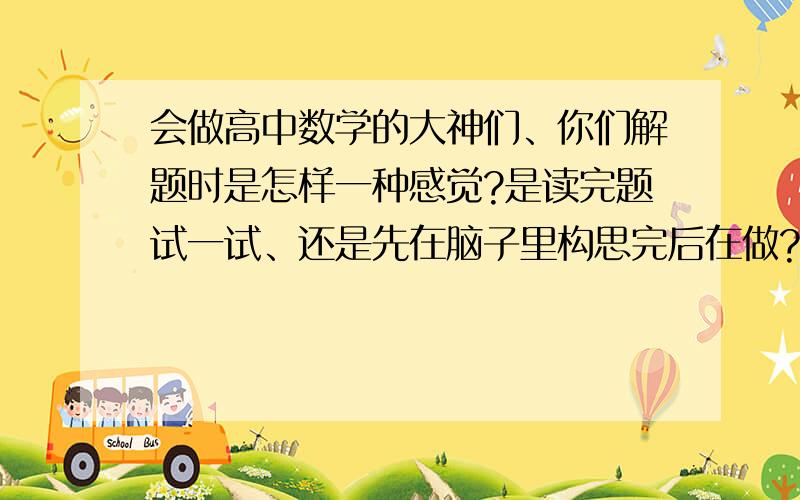 会做高中数学的大神们、你们解题时是怎样一种感觉?是读完题试一试、还是先在脑子里构思完后在做?或其他