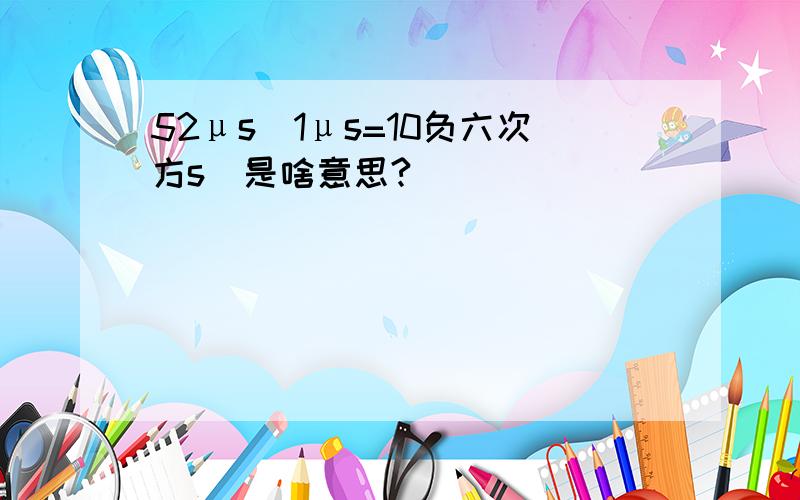 52μs（1μs=10负六次方s）是啥意思?